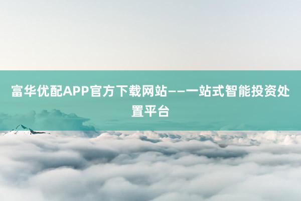 富华优配APP官方下载网站——一站式智能投资处置平台