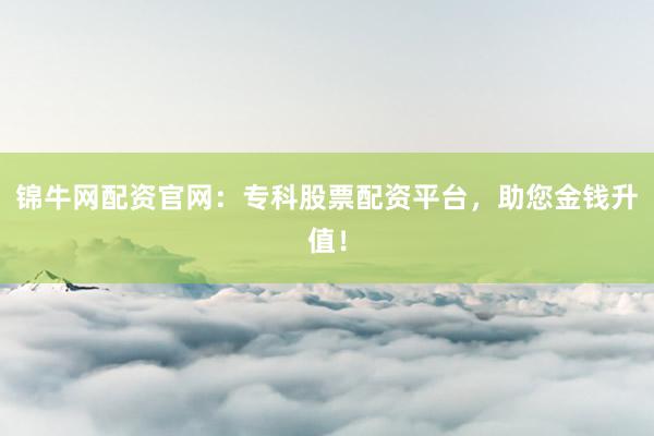 锦牛网配资官网：专科股票配资平台，助您金钱升值！