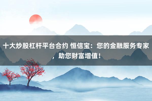 十大炒股杠杆平台合约 恒信宝：您的金融服务专家，助您财富增值！