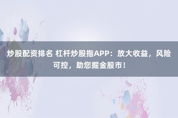 炒股配资排名 杠杆炒股指APP：放大收益，风险可控，助您掘金股市！