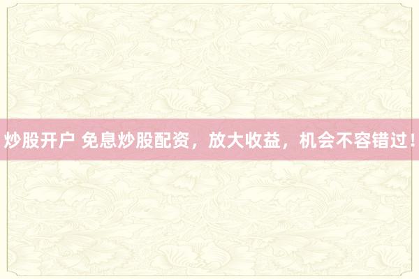 炒股开户 免息炒股配资，放大收益，机会不容错过！