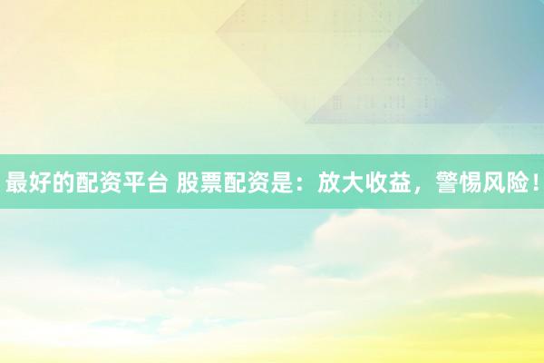 最好的配资平台 股票配资是：放大收益，警惕风险！