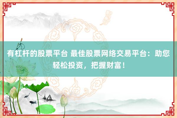有杠杆的股票平台 最佳股票网络交易平台：助您轻松投资，把握财富！