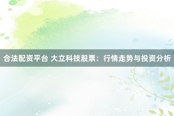 合法配资平台 大立科技股票：行情走势与投资分析