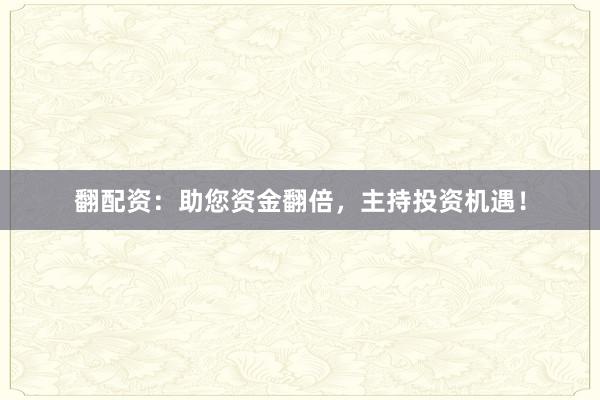 翻配资：助您资金翻倍，主持投资机遇！