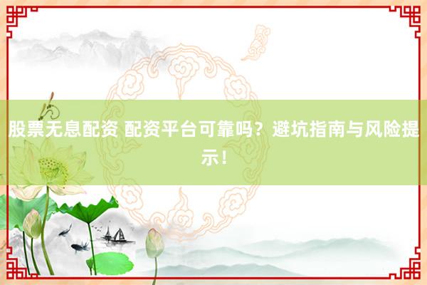 股票无息配资 配资平台可靠吗？避坑指南与风险提示！