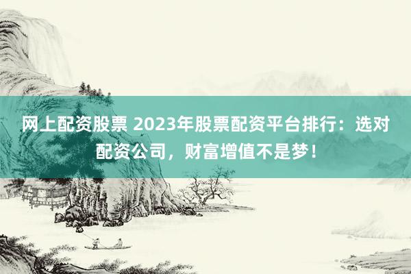 网上配资股票 2023年股票配资平台排行：选对配资公司，财富增值不是梦！