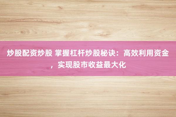 炒股配资炒股 掌握杠杆炒股秘诀：高效利用资金，实现股市收益最大化