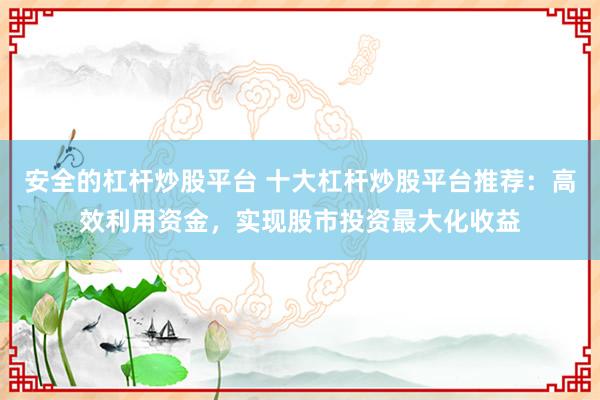 安全的杠杆炒股平台 十大杠杆炒股平台推荐：高效利用资金，实现股市投资最大化收益