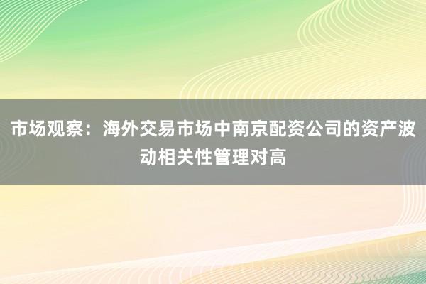 市场观察：海外交易市场中南京配资公司的资产波动相关性管理对高