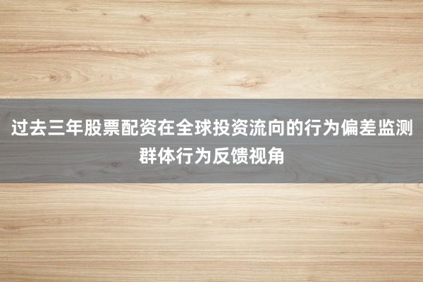 过去三年股票配资在全球投资流向的行为偏差监测群体行为反馈视角