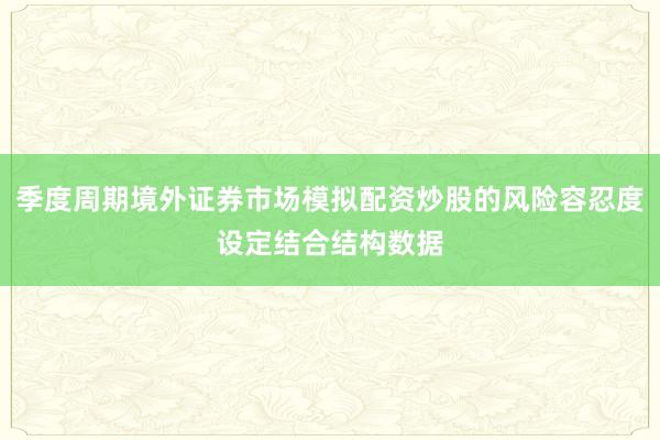 季度周期境外证券市场模拟配资炒股的风险容忍度设定结合结构数据