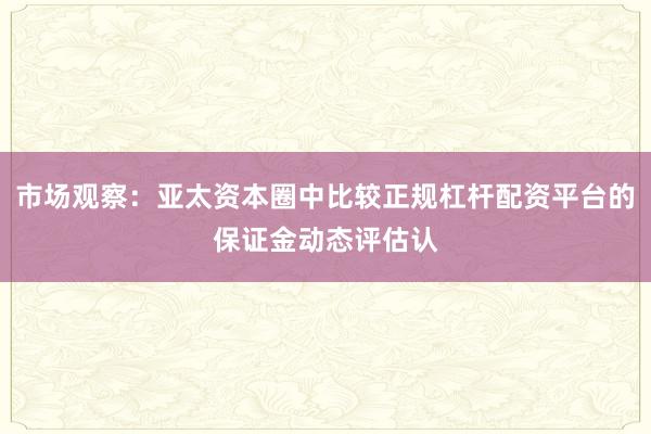 市场观察：亚太资本圈中比较正规杠杆配资平台的保证金动态评估认