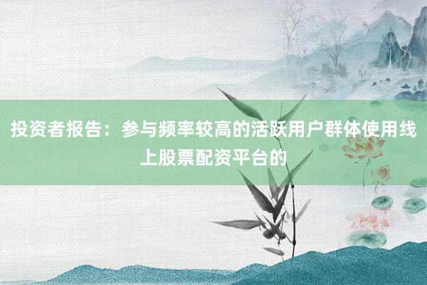 投资者报告：参与频率较高的活跃用户群体使用线上股票配资平台的