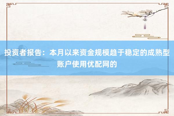 投资者报告：本月以来资金规模趋于稳定的成熟型账户使用优配网的