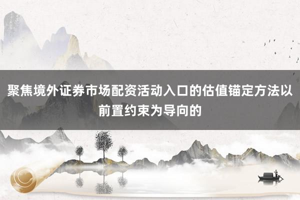 聚焦境外证券市场配资活动入口的估值锚定方法以前置约束为导向的